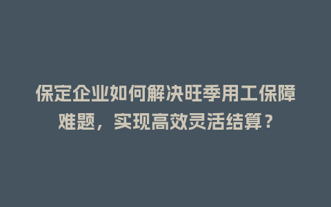 保定企业如何解决旺季用工保障难题,实现高效灵活结算?插图 保定企业如何解决旺季用工保障难题,实现高效灵活结算?插图