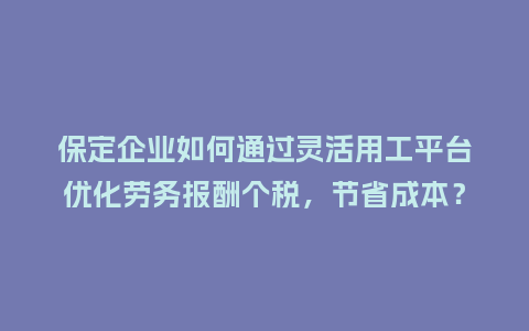保定企业如何通过灵活用工平台优化劳务报酬个税，节省成本？