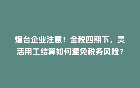 烟台企业注意!金税四期下,灵活用工结算如何避免税务风险?插图 烟台企业注意!金税四期下,灵活用工结算如何避免税务风险?插图