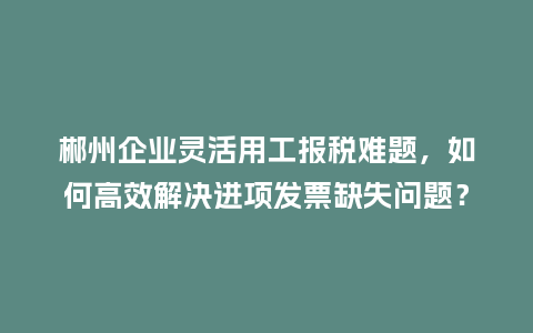 郴州企业灵活用工报税难题,如何高效解决进项发票缺失问题?插图 郴州企业灵活用工报税难题,如何高效解决进项发票缺失问题?插图