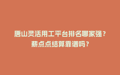 唐山灵活用工平台排名哪家强？薪点点结算靠谱吗？