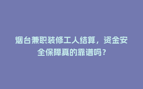 烟台兼职装修工人结算，资金安全保障真的靠谱吗？