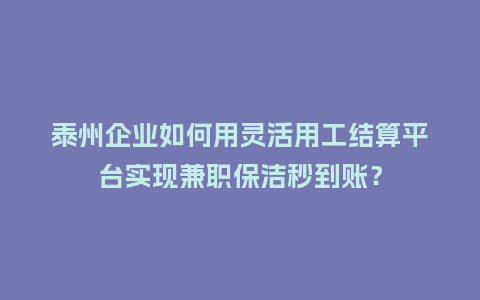 泰州企业如何用灵活用工结算平台实现兼职保洁秒到账？