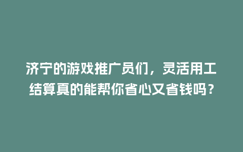 济宁的游戏推广员们,灵活用工结算真的能帮你省心又省钱吗?插图 济宁的游戏推广员们,灵活用工结算真的能帮你省心又省钱吗?插图