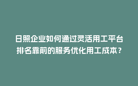 日照企业如何通过灵活用工平台排名靠前的服务优化用工成本？