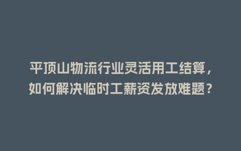 平顶山物流行业灵活用工结算，如何解决临时工薪资发放难题？