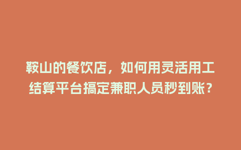 鞍山的餐饮店，如何用灵活用工结算平台搞定兼职人员秒到账？