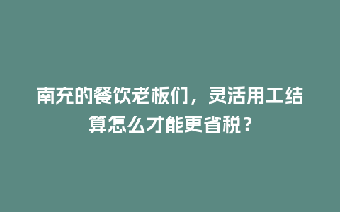 南充的餐饮老板们,灵活用工结算怎么才能更省税?插图 南充的餐饮老板们,灵活用工结算怎么才能更省税?插图