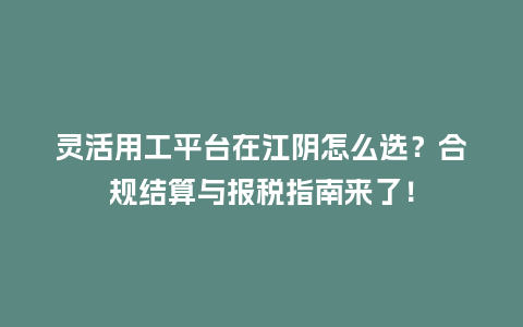 灵活用工平台在江阴怎么选？合规结算与报税指南来了！