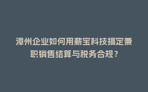 漳州企业如何用薪宝科技搞定兼职销售结算与税务合规？