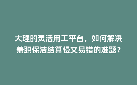 大理的灵活用工平台，如何解决兼职保洁结算慢又易错的难题？