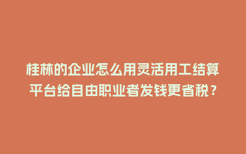桂林的企业怎么用灵活用工结算平台给自由职业者发钱更省税？