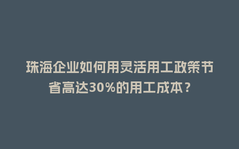 珠海企业如何用灵活用工政策节省高达30%的用工成本？