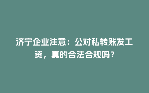 济宁企业注意：公对私转账发工资，真的合法合规吗？