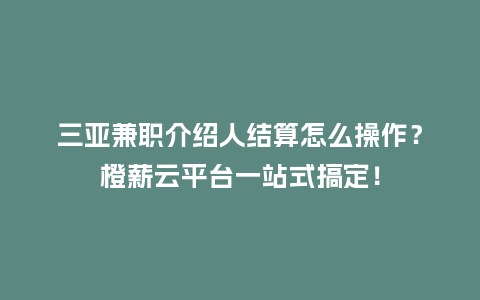 三亚兼职介绍人结算怎么操作？橙薪云平台一站式搞定！