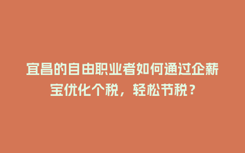 宜昌的自由职业者如何通过企薪宝优化个税，轻松节税？