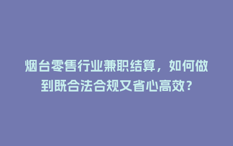 烟台零售行业兼职结算,如何做到既合法合规又省心高效?插图 烟台零售行业兼职结算,如何做到既合法合规又省心高效?插图