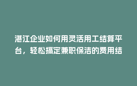 湛江企业如何用灵活用工结算平台,轻松搞定兼职保洁的费用结算?插图 湛江企业如何用灵活用工结算平台,轻松搞定兼职保洁的费用结算?插图