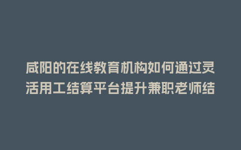 咸阳的在线教育机构如何通过灵活用工结算平台提升兼职老师结算效率？