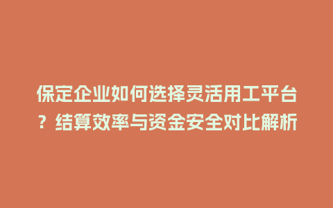 保定企业如何选择灵活用工平台？结算效率与资金安全对比解析