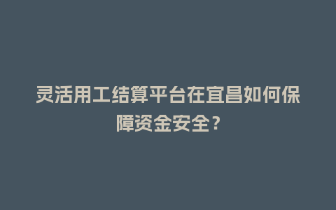 灵活用工结算平台在宜昌如何保障资金安全？
