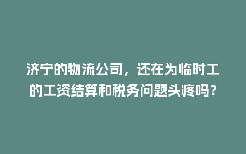 济宁的物流公司，还在为临时工的工资结算和税务问题头疼吗？