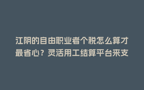 江阴的自由职业者个税怎么算才最省心？灵活用工结算平台来支招！