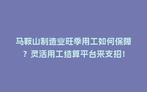 马鞍山制造业旺季用工如何保障？灵活用工结算平台来支招！