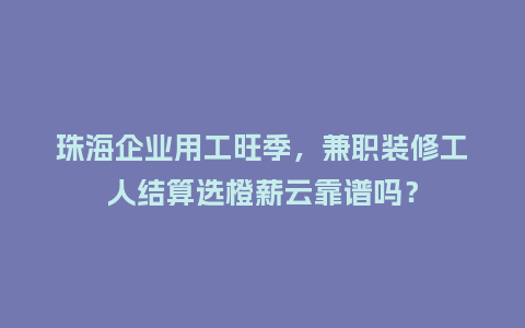 珠海企业用工旺季，兼职装修工人结算选橙薪云靠谱吗？