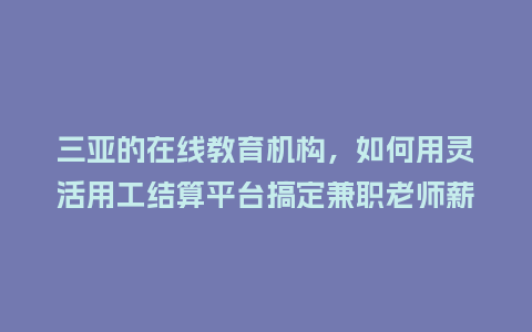 三亚的在线教育机构，如何用灵活用工结算平台搞定兼职老师薪资？