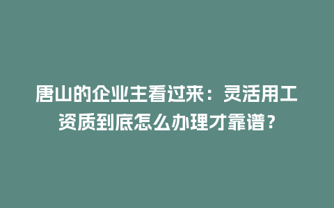 唐山的企业主看过来：灵活用工资质到底怎么办理才靠谱？