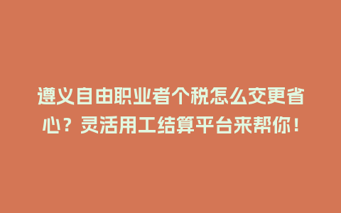 遵义自由职业者个税怎么交更省心?灵活用工结算平台来帮你!插图 遵义自由职业者个税怎么交更省心?灵活用工结算平台来帮你!插图