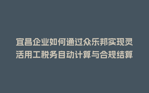 宜昌企业如何通过众乐邦实现灵活用工税务自动计算与合规结算？