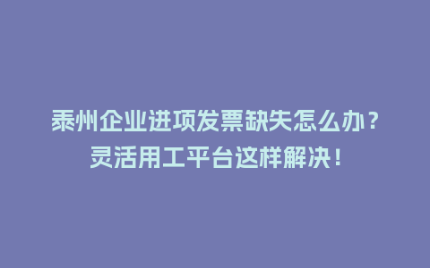 泰州企业进项发票缺失怎么办？灵活用工平台这样解决！