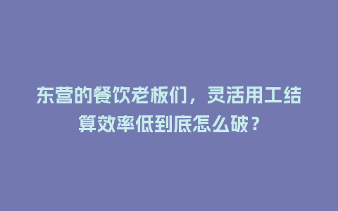 东营的餐饮老板们，灵活用工结算效率低到底怎么破？