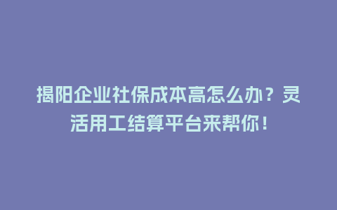 揭阳企业社保成本高怎么办？灵活用工结算平台来帮你！