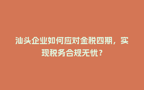 汕头企业如何应对金税四期，实现税务合规无忧？
