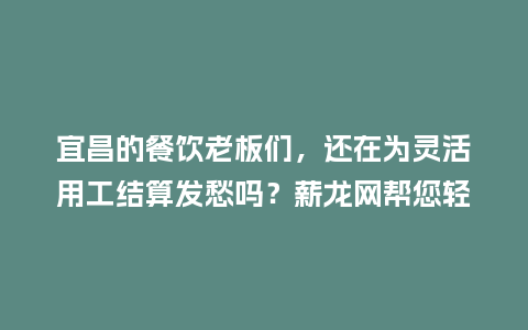 宜昌的餐饮老板们，还在为灵活用工结算发愁吗？薪龙网帮您轻松搞定！