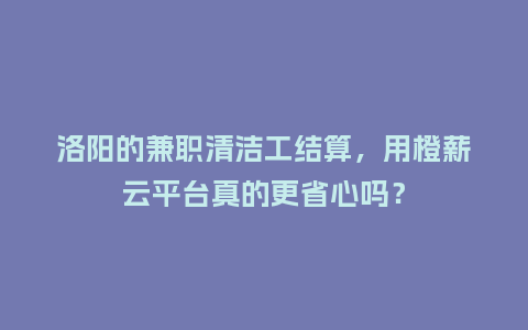洛阳的兼职清洁工结算，用橙薪云平台真的更省心吗？