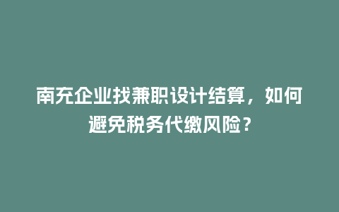 南充企业找兼职设计结算，如何避免税务代缴风险？