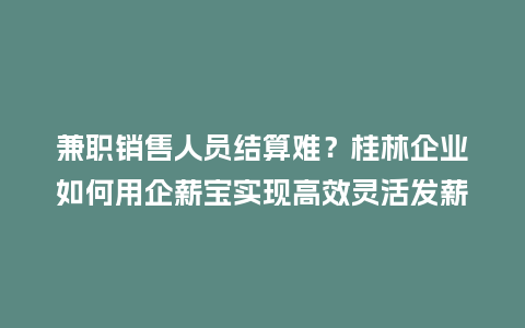 兼职销售人员结算难？桂林企业如何用企薪宝实现高效灵活发薪