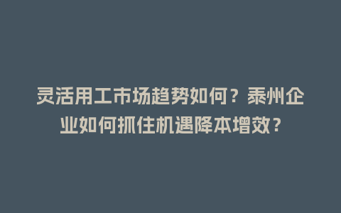 灵活用工市场趋势如何？泰州企业如何抓住机遇降本增效？