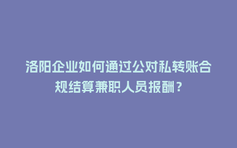 洛阳企业如何通过公对私转账合规结算兼职人员报酬？