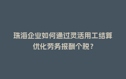 珠海企业如何通过灵活用工结算优化劳务报酬个税？