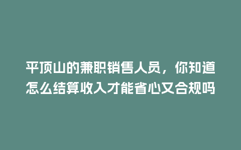 平顶山的兼职销售人员，你知道怎么结算收入才能省心又合规吗？