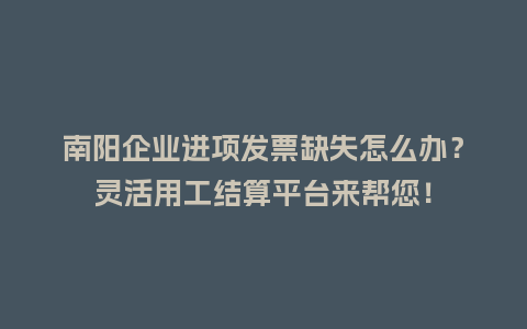 南阳企业进项发票缺失怎么办？灵活用工结算平台来帮您！