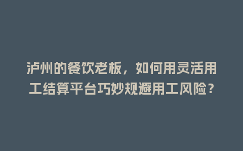 泸州的餐饮老板，如何用灵活用工结算平台巧妙规避用工风险？