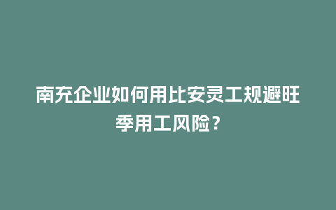 南充企业如何用比安灵工规避旺季用工风险？