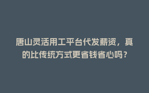 唐山灵活用工平台代发薪资，真的比传统方式更省钱省心吗？