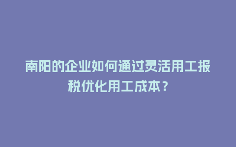 南阳的企业如何通过灵活用工报税优化用工成本？